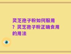 灵芝孢子粉如何服用 ？灵芝孢子粉正确食用的用法