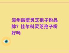 漳州破壁灵芝孢子粉品牌？佳尔科灵芝孢子粉好吗