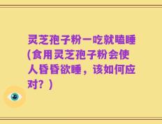 灵芝孢子粉一吃就瞌睡(食用灵芝孢子粉会使人昏昏欲睡，该如何应对？)