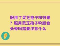 服用了灵芝孢子粉效果？服用灵芝孢子粉后会头晕吗需要注意什么
