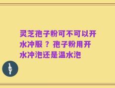 灵芝孢子粉可不可以开水冲服 ？孢子粉用开水冲泡还是温水泡