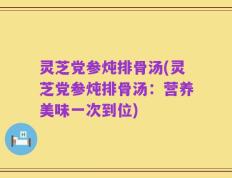 灵芝党参炖排骨汤(灵芝党参炖排骨汤：营养美味一次到位)