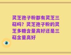 灵芝孢子粉都有灵芝三萜吗？灵芝孢子粉的灵芝多糖含量高好还是三萜含量高好