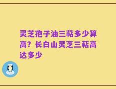 灵芝孢子油三萜多少算高？长白山灵芝三萜高达多少