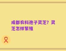 成都农科孢子灵芝？灵芝怎样繁殖