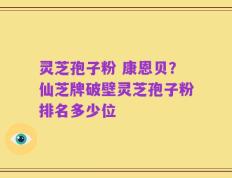 灵芝孢子粉 康恩贝？仙芝牌破壁灵芝孢子粉排名多少位