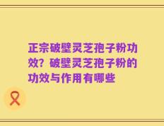 正宗破壁灵芝孢子粉功效？破壁灵芝孢子粉的功效与作用有哪些