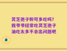 灵芝孢子粉可多吃吗？我爷爷经常吃灵芝孢子油吃太多不会出问题吧