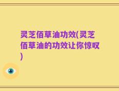 灵芝佰草油功效(灵芝佰草油的功效让你惊叹)