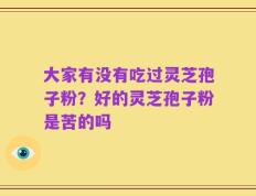 大家有没有吃过灵芝孢子粉？好的灵芝孢子粉是苦的吗