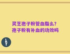 灵芝孢子粉管血脂么？孢子粉有补血的功效吗