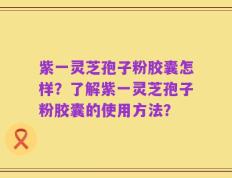 紫一灵芝孢子粉胶囊怎样？了解紫一灵芝孢子粉胶囊的使用方法？