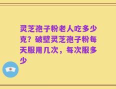 灵芝孢子粉老人吃多少克？破壁灵芝孢子粉每天服用几次，每次服多少
