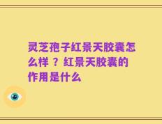 灵芝孢子红景天胶囊怎么样 ？红景天胶囊的作用是什么
