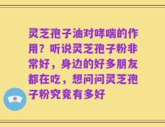 灵芝孢子油对哮喘的作用？听说灵芝孢子粉非常好，身边的好多朋友都在吃，想问问灵芝孢子粉究竟有多好