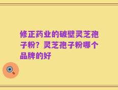 修正药业的破壁灵芝孢子粉？灵芝孢子粉哪个品牌的好