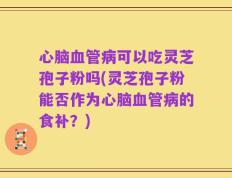 心脑血管病可以吃灵芝孢子粉吗(灵芝孢子粉能否作为心脑血管病的食补？)