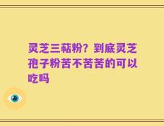 灵芝三萜粉？到底灵芝孢子粉苦不苦苦的可以吃吗