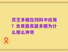 灵芝多糖在饲料中应用？食用菌真菌多糖为什么那么神奇