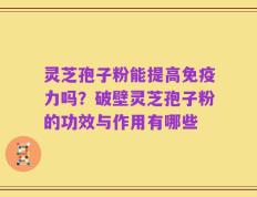 灵芝孢子粉能提高免疫力吗？破壁灵芝孢子粉的功效与作用有哪些