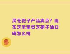 灵芝孢子产品卖点？山东芝圣堂灵芝孢子油口碑怎么样