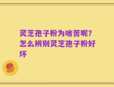 灵芝孢子粉为啥苦呢？怎么辨别灵芝孢子粉好坏