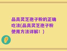品高灵芝孢子粉的正确吃法(品高灵芝孢子粉使用方法详解！)