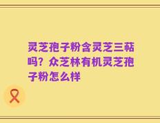 灵芝孢子粉含灵芝三萜吗？众芝林有机灵芝孢子粉怎么样