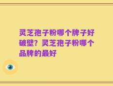 灵芝孢子粉哪个牌子好破壁？灵芝孢子粉哪个品牌的最好