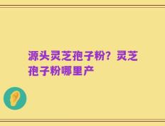 源头灵芝孢子粉？灵芝孢子粉哪里产