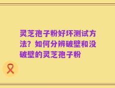 灵芝孢子粉好坏测试方法？如何分辨破壁和没破壁的灵芝孢子粉