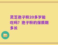 灵芝孢子粉20多岁能吃吗？孢子粉的保质期多长