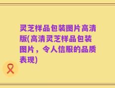 灵芝样品包装图片高清版(高清灵芝样品包装图片，令人信服的品质表现)