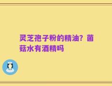 灵芝孢子粉的精油？菌菇水有酒精吗