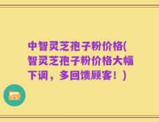 中智灵芝孢子粉价格(智灵芝孢子粉价格大幅下调，多回馈顾客！)