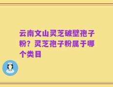 云南文山灵芝破壁孢子粉？灵芝孢子粉属于哪个类目