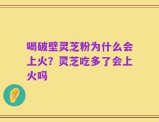 喝破壁灵芝粉为什么会上火？灵芝吃多了会上火吗