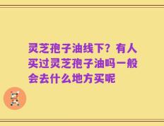 灵芝孢子油线下？有人买过灵芝孢子油吗一般会去什么地方买呢