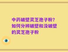中药破壁灵芝孢子粉？如何分辨破壁和没破壁的灵芝孢子粉