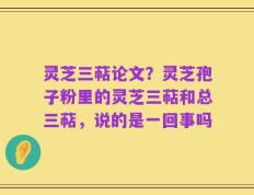 灵芝三萜论文？灵芝孢子粉里的灵芝三萜和总三萜，说的是一回事吗