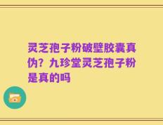 灵芝孢子粉破壁胶囊真伪？九珍堂灵芝孢子粉是真的吗