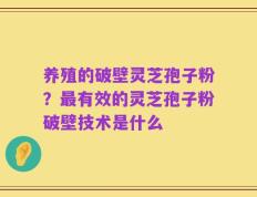 养殖的破壁灵芝孢子粉？最有效的灵芝孢子粉破壁技术是什么