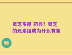 灵芝多糖 药典？灵芝的元素组成为什么有氮