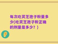 每次吃灵芝孢子粉量多少(吃灵芝孢子粉正确的剂量是多少？)