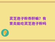 灵芝孢子粉养肝嘛？有胃炎能吃灵芝孢子粉吗
