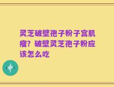 灵芝破壁孢子粉子宫肌瘤？破壁灵芝孢子粉应该怎么吃
