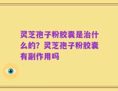 灵芝孢子粉胶囊是治什么的？灵芝孢子粉胶囊有副作用吗
