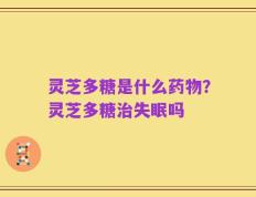 灵芝多糖是什么药物？灵芝多糖治失眠吗