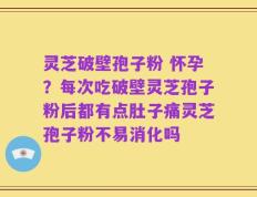 灵芝破壁孢子粉 怀孕？每次吃破壁灵芝孢子粉后都有点肚子痛灵芝孢子粉不易消化吗