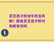 灵芝孢子粉加牛奶治失眠？服用灵芝孢子粉对失眠有效吗